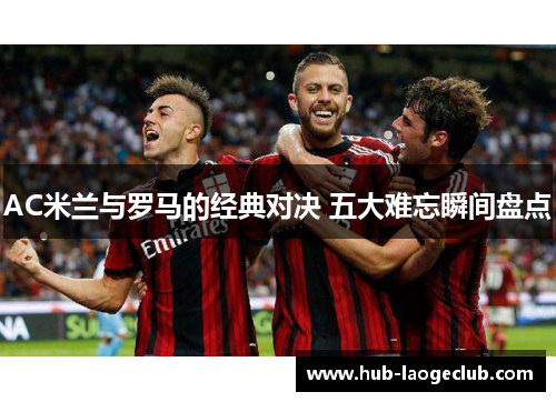 AC米兰与罗马的经典对决 五大难忘瞬间盘点