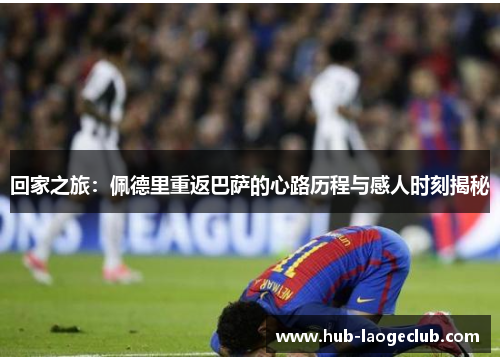 回家之旅：佩德里重返巴萨的心路历程与感人时刻揭秘