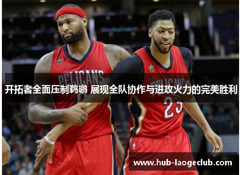 开拓者全面压制鹈鹕 展现全队协作与进攻火力的完美胜利