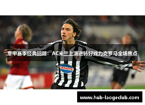意甲赛季经典回顾：AC米兰上演逆转好戏力克罗马全场焦点