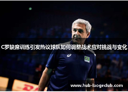 C罗缺席训练引发热议球队如何调整战术应对挑战与变化