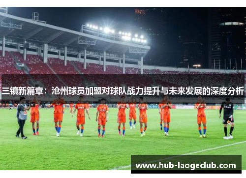 三镇新篇章：沧州球员加盟对球队战力提升与未来发展的深度分析