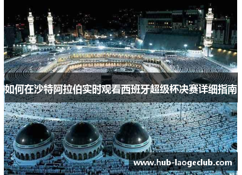 如何在沙特阿拉伯实时观看西班牙超级杯决赛详细指南