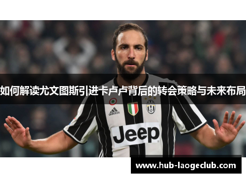 如何解读尤文图斯引进卡卢卢背后的转会策略与未来布局