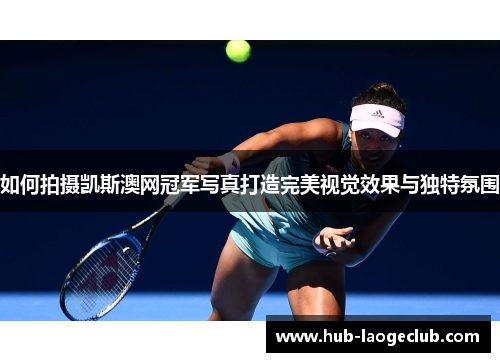 如何拍摄凯斯澳网冠军写真打造完美视觉效果与独特氛围