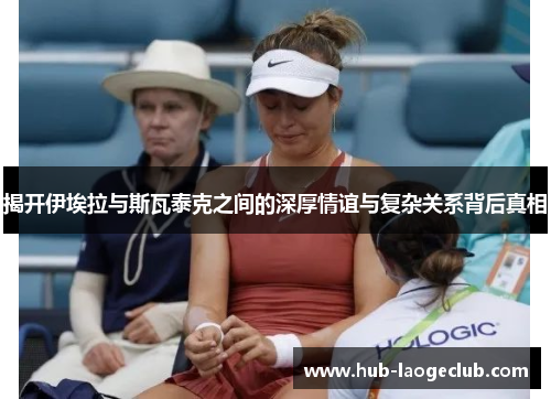 揭开伊埃拉与斯瓦泰克之间的深厚情谊与复杂关系背后真相