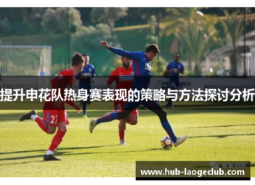 提升申花队热身赛表现的策略与方法探讨分析