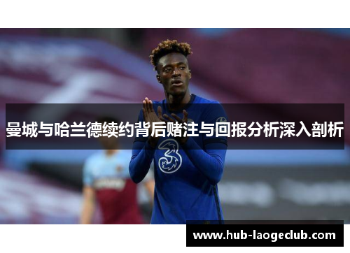 曼城与哈兰德续约背后赌注与回报分析深入剖析