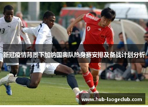 新冠疫情背景下加纳国奥队热身赛安排及备战计划分析