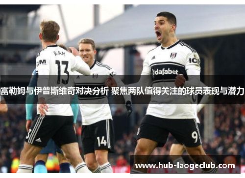 富勒姆与伊普斯维奇对决分析 聚焦两队值得关注的球员表现与潜力