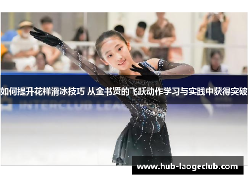 如何提升花样滑冰技巧 从金书贤的飞跃动作学习与实践中获得突破