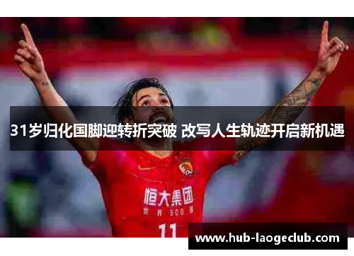 31岁归化国脚迎转折突破 改写人生轨迹开启新机遇