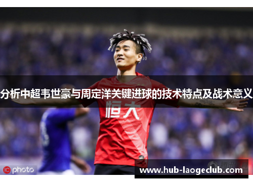 分析中超韦世豪与周定洋关键进球的技术特点及战术意义