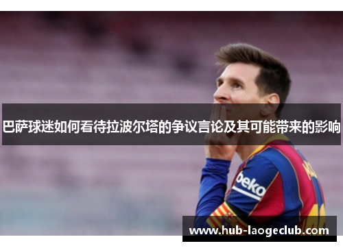 巴萨球迷如何看待拉波尔塔的争议言论及其可能带来的影响