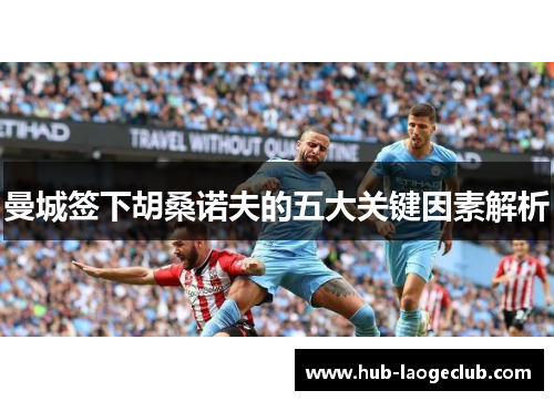 曼城签下胡桑诺夫的五大关键因素解析