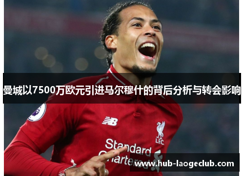 曼城以7500万欧元引进马尔穆什的背后分析与转会影响