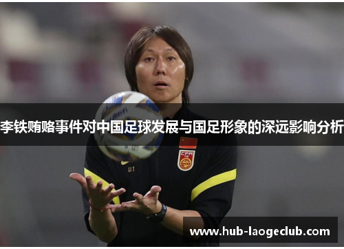 李铁贿赂事件对中国足球发展与国足形象的深远影响分析