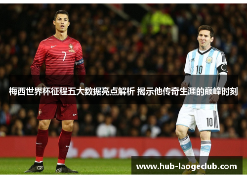梅西世界杯征程五大数据亮点解析 揭示他传奇生涯的巅峰时刻