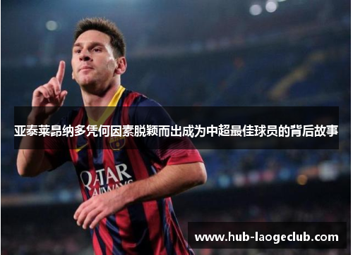 亚泰莱昂纳多凭何因素脱颖而出成为中超最佳球员的背后故事