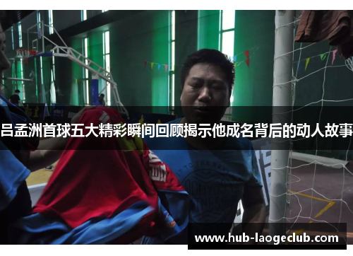 吕孟洲首球五大精彩瞬间回顾揭示他成名背后的动人故事