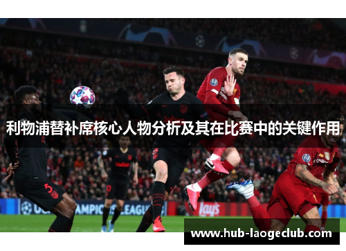 利物浦替补席核心人物分析及其在比赛中的关键作用