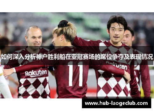 如何深入分析神户胜利船在亚冠赛场的席位争夺及表现情况