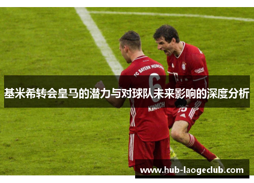 基米希转会皇马的潜力与对球队未来影响的深度分析