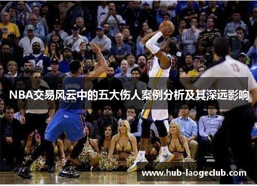 NBA交易风云中的五大伤人案例分析及其深远影响