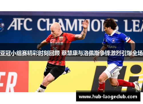 亚冠小组赛精彩时刻回顾 蔡慧康与洛佩斯争锋激烈引爆全场