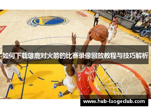 如何下载雄鹿对火箭的比赛录像回放教程与技巧解析