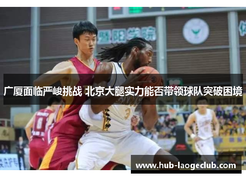 广厦面临严峻挑战 北京大腿实力能否带领球队突破困境