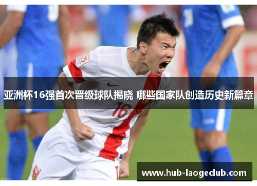 亚洲杯16强首次晋级球队揭晓 哪些国家队创造历史新篇章