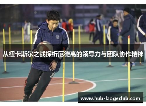 从纽卡斯尔之战探析厄德高的领导力与团队协作精神