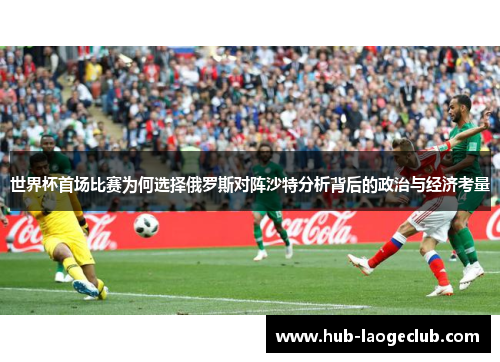 世界杯首场比赛为何选择俄罗斯对阵沙特分析背后的政治与经济考量