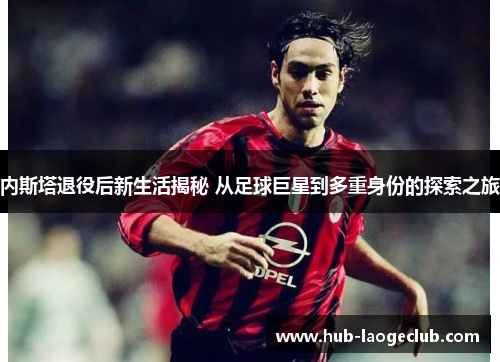 内斯塔退役后新生活揭秘 从足球巨星到多重身份的探索之旅