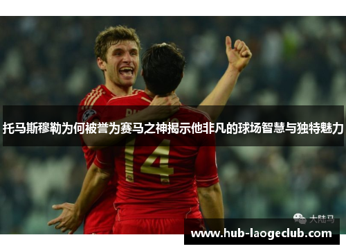 托马斯穆勒为何被誉为赛马之神揭示他非凡的球场智慧与独特魅力