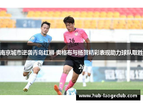 南京城市逆袭青岛红狮 奥格布与杨贺精彩表现助力球队取胜