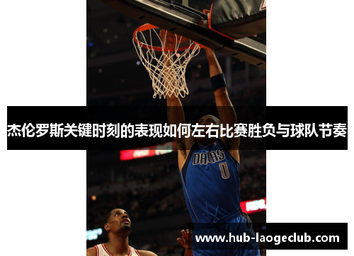 杰伦罗斯关键时刻的表现如何左右比赛胜负与球队节奏