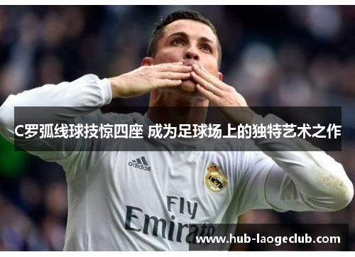 C罗弧线球技惊四座 成为足球场上的独特艺术之作