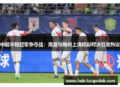 中超半程冠军争夺战：海港与梅州上演精彩对决引发热议