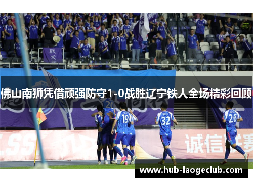 佛山南狮凭借顽强防守1-0战胜辽宁铁人全场精彩回顾