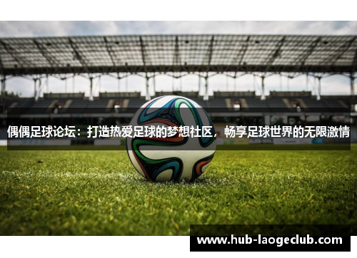 偶偶足球论坛：打造热爱足球的梦想社区，畅享足球世界的无限激情