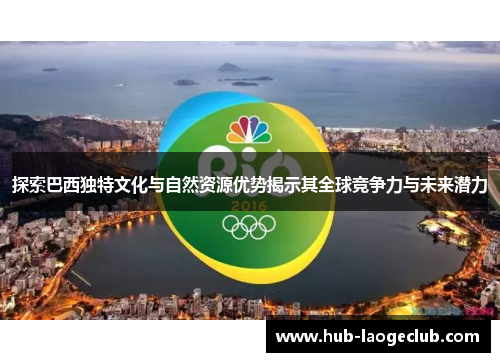 探索巴西独特文化与自然资源优势揭示其全球竞争力与未来潜力
