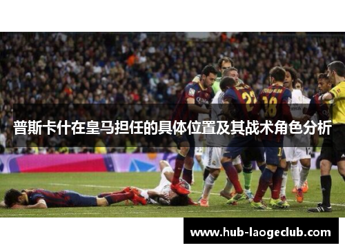 普斯卡什在皇马担任的具体位置及其战术角色分析
