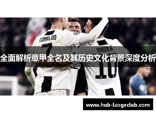 全面解析意甲全名及其历史文化背景深度分析
