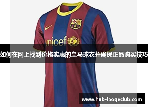 如何在网上找到价格实惠的皇马球衣并确保正品购买技巧