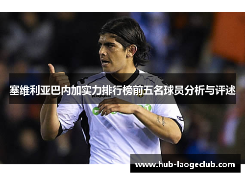 塞维利亚巴内加实力排行榜前五名球员分析与评述