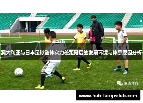 澳大利亚与日本足球整体实力差距背后的发展环境与体系原因分析