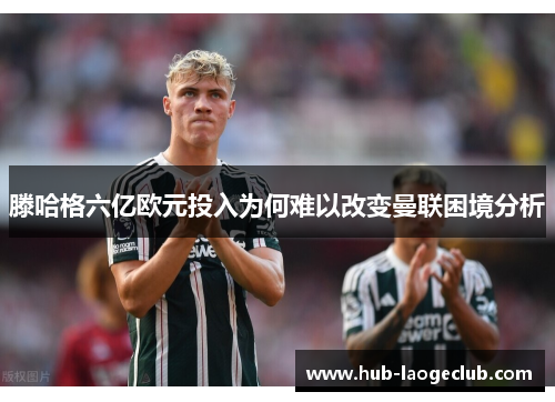 滕哈格六亿欧元投入为何难以改变曼联困境分析