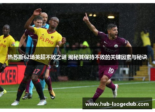 热苏斯62场英超不败之谜 揭秘其保持不败的关键因素与秘诀